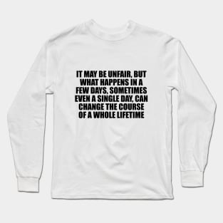 It may be unfair, but what happens in a few days, sometimes even a single day, can change the course of a whole lifetime Long Sleeve T-Shirt